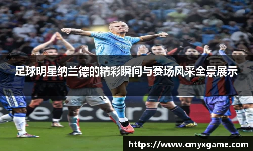 足球明星纳兰德的精彩瞬间与赛场风采全景展示