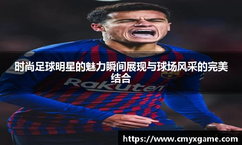 时尚足球明星的魅力瞬间展现与球场风采的完美结合